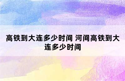 高铁到大连多少时间 河间高铁到大连多少时间